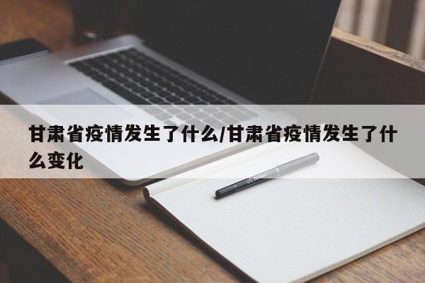 甘肃省疫情发生了什么/甘肃省疫情发生了什么变化