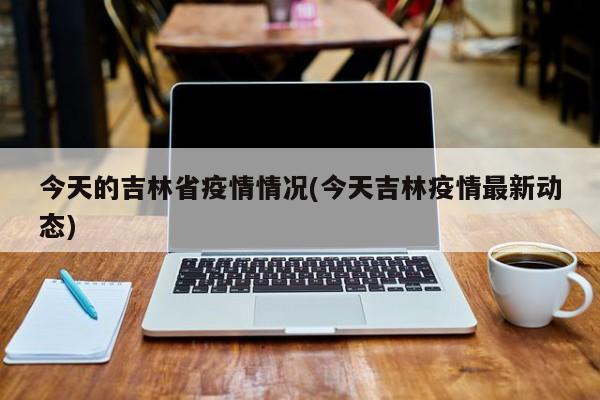 今天的吉林省疫情情况(今天吉林疫情最新动态)