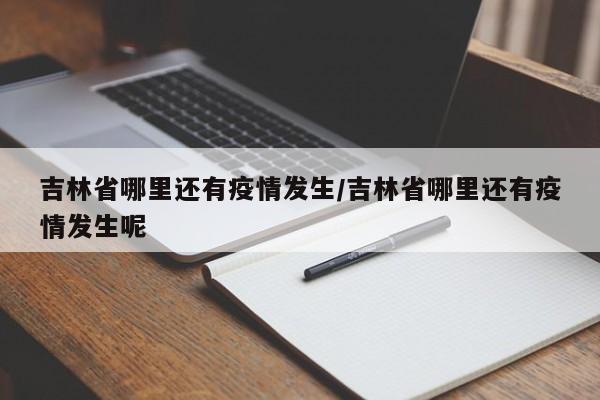 吉林省哪里还有疫情发生/吉林省哪里还有疫情发生呢