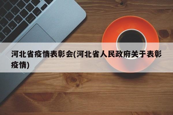 河北省疫情表彰会(河北省人民政府关于表彰疫情)