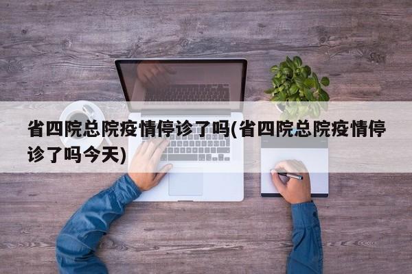 省四院总院疫情停诊了吗(省四院总院疫情停诊了吗今天)