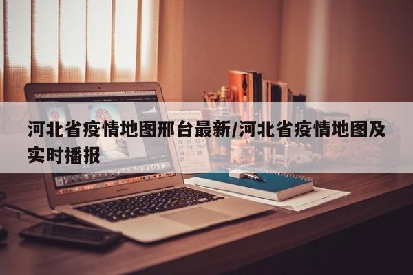 河北省疫情地图邢台最新/河北省疫情地图及实时播报