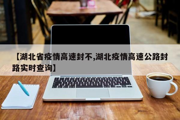 【湖北省疫情高速封不,湖北疫情高速公路封路实时查询】