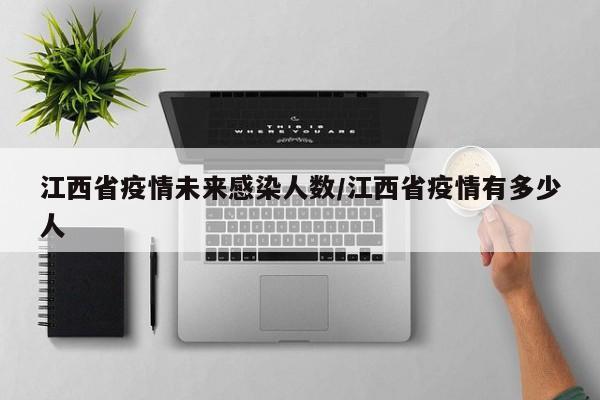 江西省疫情未来感染人数/江西省疫情有多少人