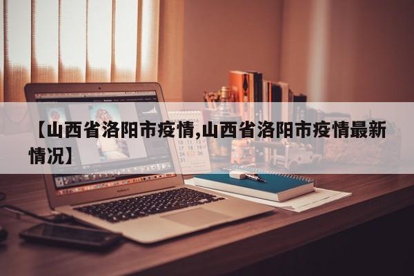 【山西省洛阳市疫情,山西省洛阳市疫情最新情况】