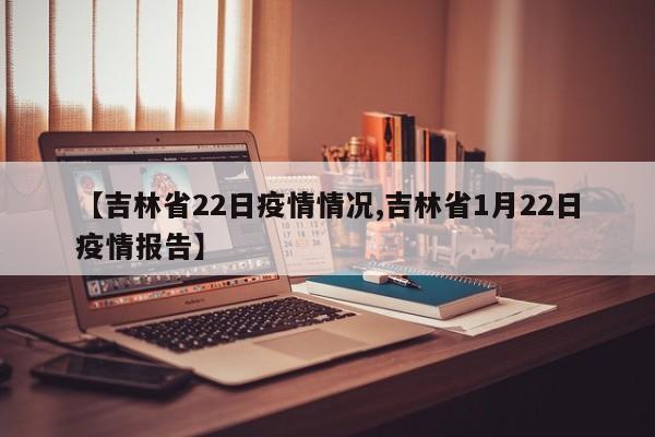 【吉林省22日疫情情况,吉林省1月22日疫情报告】