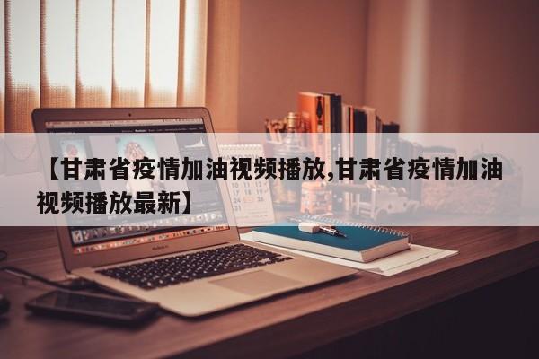 【甘肃省疫情加油视频播放,甘肃省疫情加油视频播放最新】