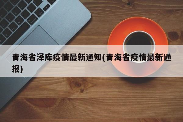 青海省泽库疫情最新通知(青海省疫情最新通报)