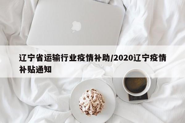 辽宁省运输行业疫情补助/2020辽宁疫情补贴通知