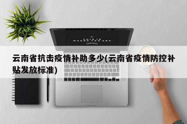 云南省抗击疫情补助多少(云南省疫情防控补贴发放标准)
