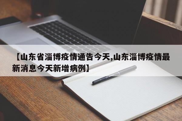 【山东省淄博疫情通告今天,山东淄博疫情最新消息今天新增病例】