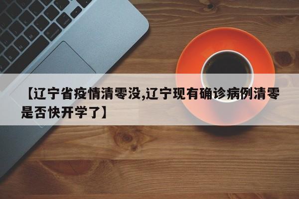 【辽宁省疫情清零没,辽宁现有确诊病例清零是否快开学了】