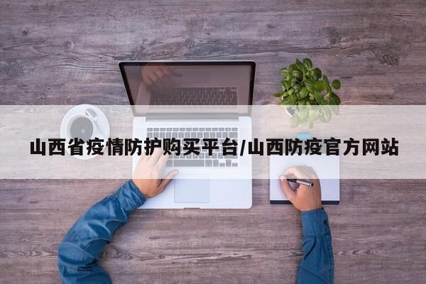 山西省疫情防护购买平台/山西防疫官方网站