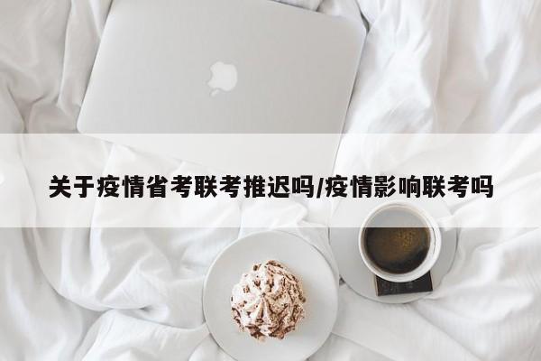 关于疫情省考联考推迟吗/疫情影响联考吗