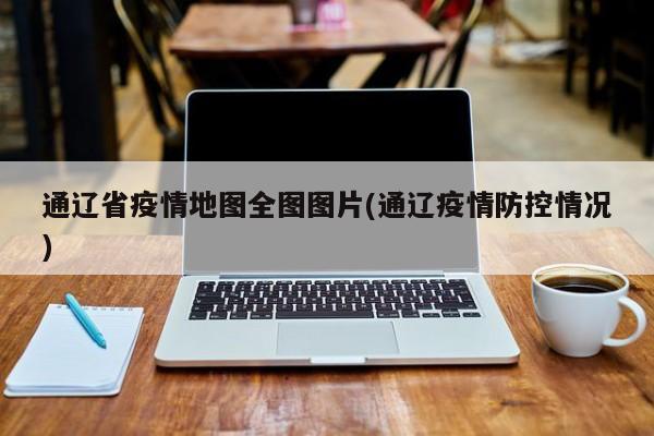 通辽省疫情地图全图图片(通辽疫情防控情况)