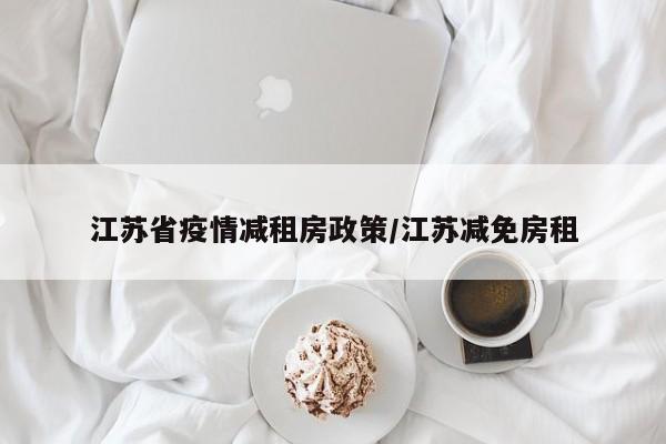 江苏省疫情减租房政策/江苏减免房租