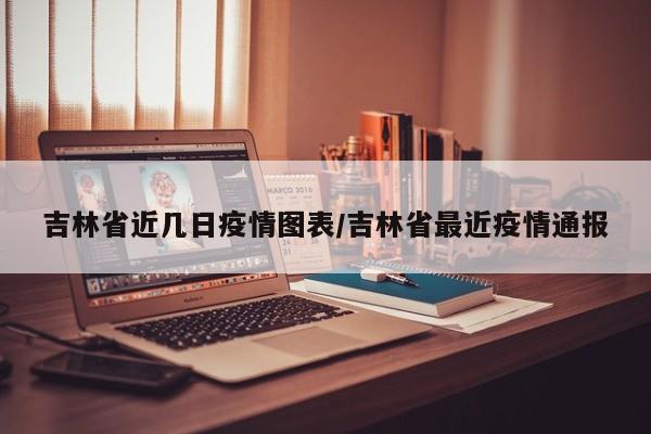 吉林省近几日疫情图表/吉林省最近疫情通报