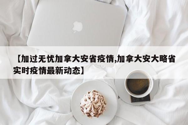 【加过无忧加拿大安省疫情,加拿大安大略省实时疫情最新动态】