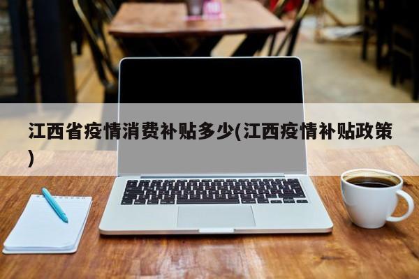 江西省疫情消费补贴多少(江西疫情补贴政策)