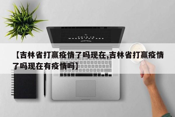 【吉林省打赢疫情了吗现在,吉林省打赢疫情了吗现在有疫情吗】