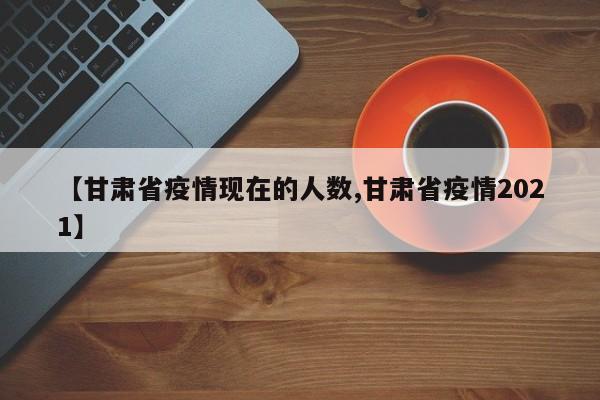 【甘肃省疫情现在的人数,甘肃省疫情2021】