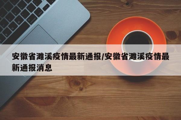 安徽省濉溪疫情最新通报/安徽省濉溪疫情最新通报消息