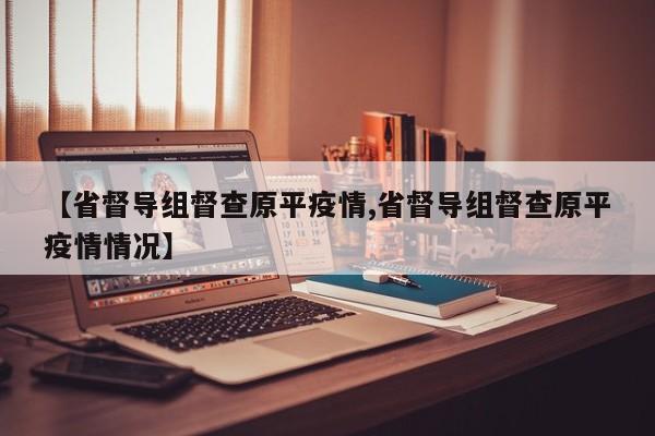【省督导组督查原平疫情,省督导组督查原平疫情情况】