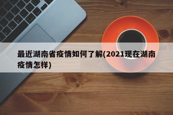 最近湖南省疫情如何了解(2021现在湖南疫情怎样)