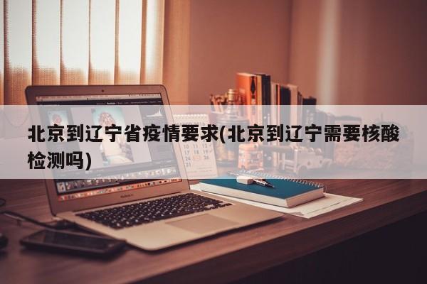 北京到辽宁省疫情要求(北京到辽宁需要核酸检测吗)