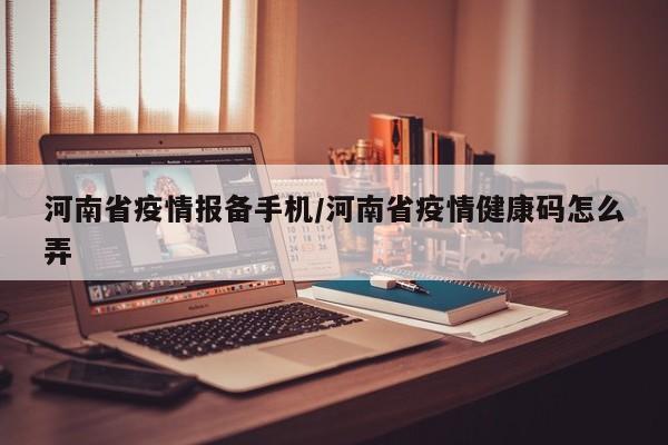 河南省疫情报备手机/河南省疫情健康码怎么弄