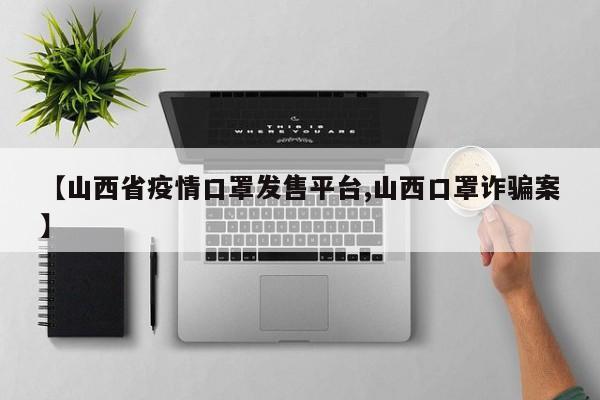 【山西省疫情口罩发售平台,山西口罩诈骗案】