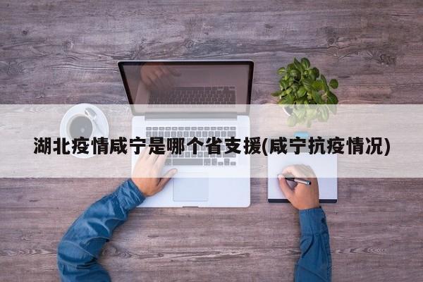 湖北疫情咸宁是哪个省支援(咸宁抗疫情况)