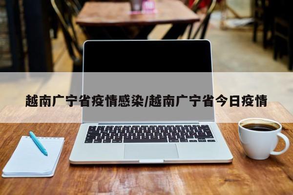 越南广宁省疫情感染/越南广宁省今日疫情