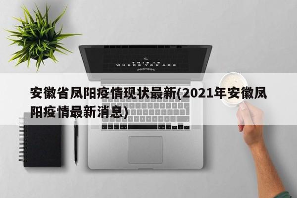 安徽省凤阳疫情现状最新(2021年安徽凤阳疫情最新消息)