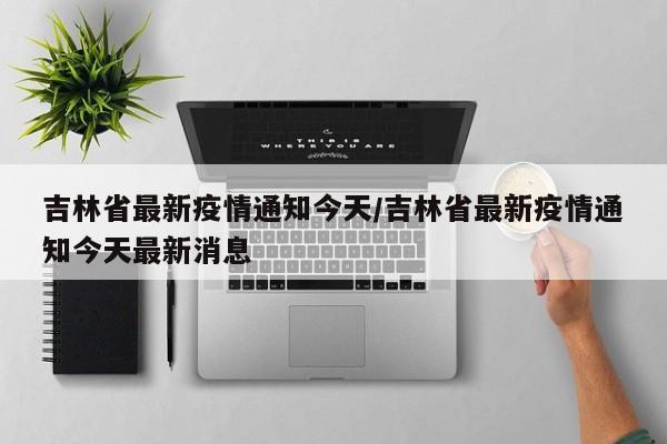 吉林省最新疫情通知今天/吉林省最新疫情通知今天最新消息