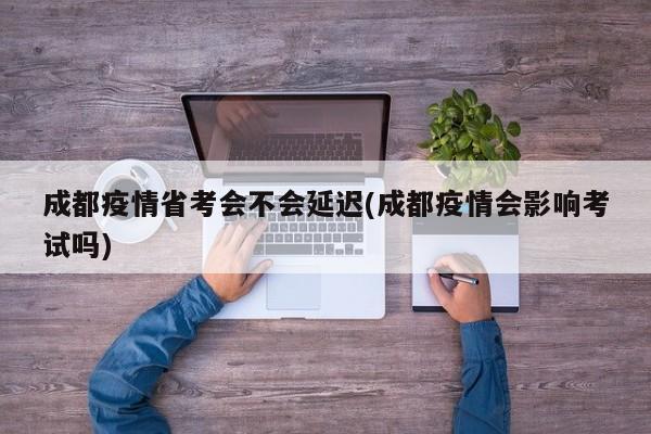 成都疫情省考会不会延迟(成都疫情会影响考试吗)
