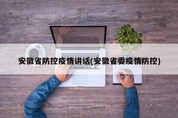 安徽省防控疫情讲话(安徽省委疫情防控)