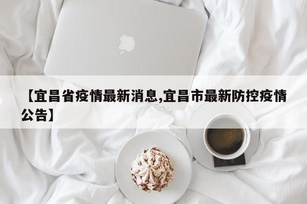 【宜昌省疫情最新消息,宜昌市最新防控疫情公告】