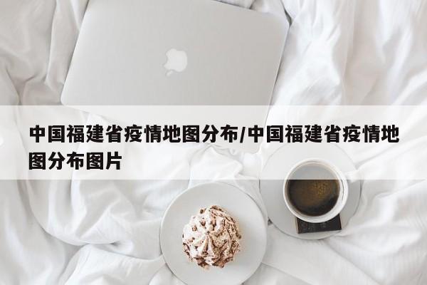 中国福建省疫情地图分布/中国福建省疫情地图分布图片