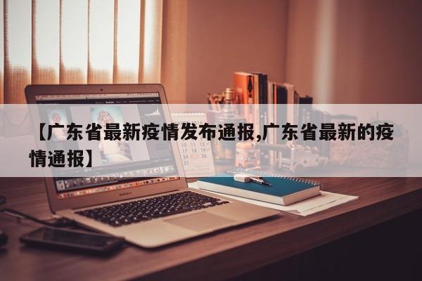 【广东省最新疫情发布通报,广东省最新的疫情通报】