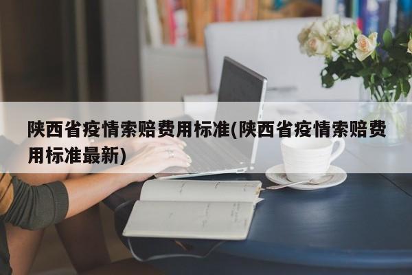 陕西省疫情索赔费用标准(陕西省疫情索赔费用标准最新)