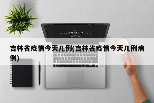 吉林省疫情今天几例(吉林省疫情今天几例病例)
