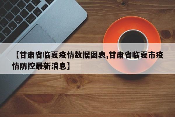 【甘肃省临夏疫情数据图表,甘肃省临夏市疫情防控最新消息】
