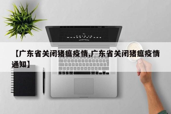 【广东省关闭猪瘟疫情,广东省关闭猪瘟疫情通知】
