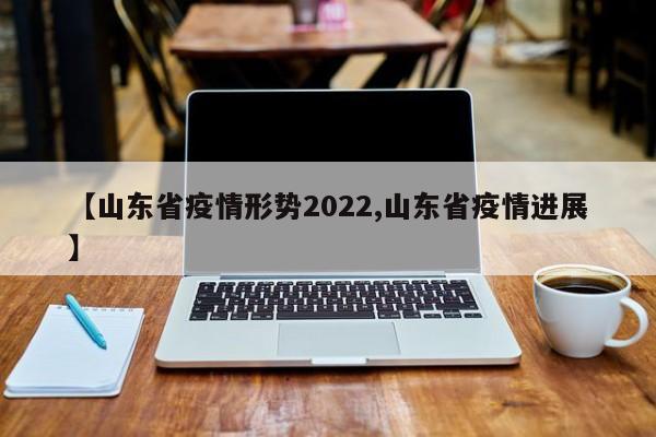 【山东省疫情形势2022,山东省疫情进展】