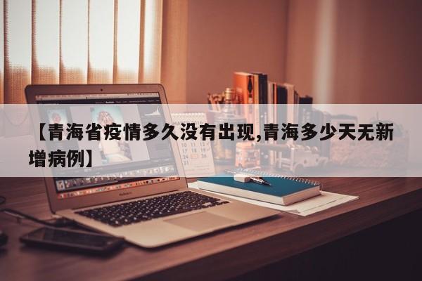 【青海省疫情多久没有出现,青海多少天无新增病例】