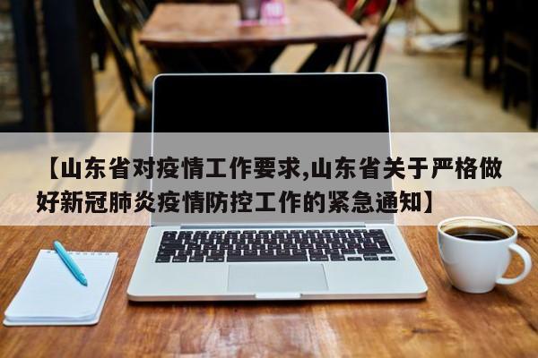 【山东省对疫情工作要求,山东省关于严格做好新冠肺炎疫情防控工作的紧急通知】