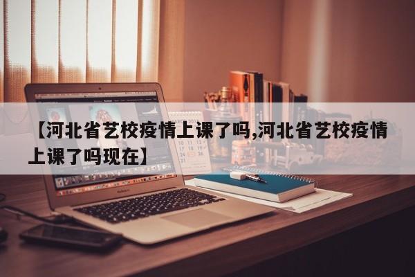 【河北省艺校疫情上课了吗,河北省艺校疫情上课了吗现在】