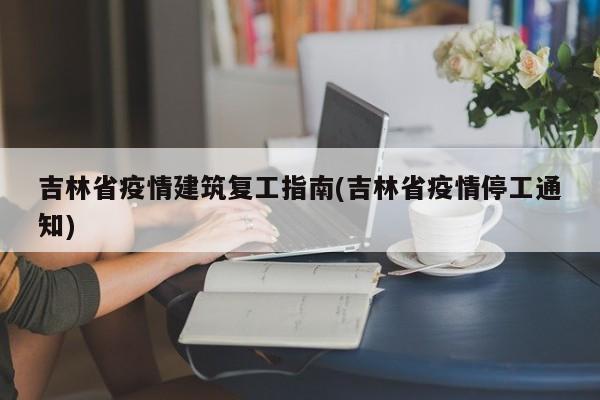 吉林省疫情建筑复工指南(吉林省疫情停工通知)