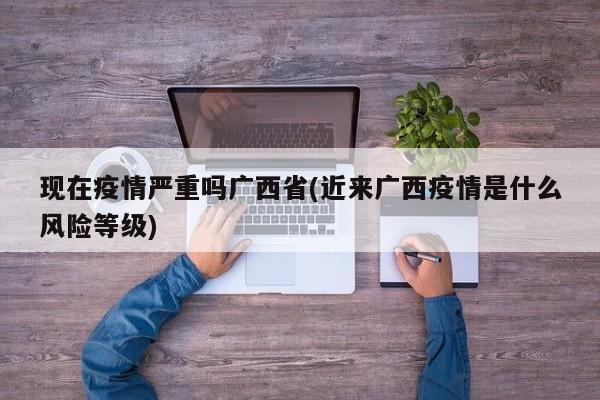 现在疫情严重吗广西省(近来广西疫情是什么风险等级)